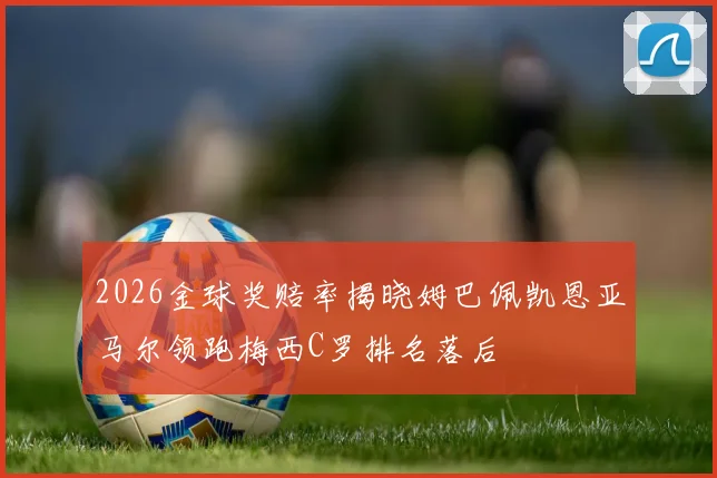 2026金球奖赔率揭晓姆巴佩凯恩亚马尔领跑梅西C罗排名落后